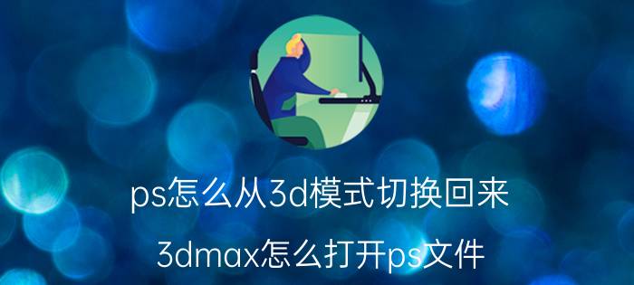 ps怎么从3d模式切换回来 3dmax怎么打开ps文件？